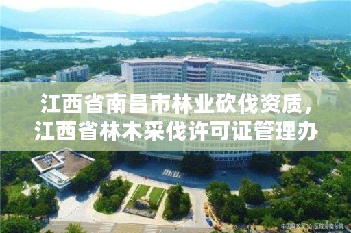 江西省南昌市林业砍伐资质，江西省林木采伐许可证管理办法