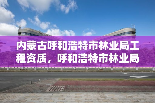 内蒙古呼和浩特市林业局工程资质，呼和浩特市林业局局长是谁