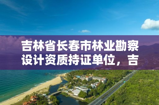 吉林省长春市林业勘察设计资质持证单位，吉林省林业勘察设计院招聘