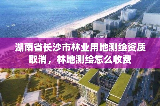 湖南省长沙市林业用地测绘资质取消，林地测绘怎么收费