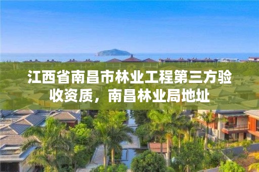 江西省南昌市林业工程第三方验收资质，南昌林业局地址