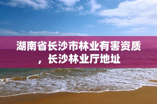 湖南省长沙市林业有害资质，长沙林业厅地址