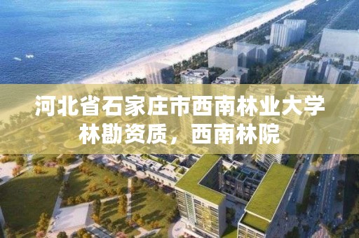 河北省石家庄市西南林业大学林勘资质，西南林院