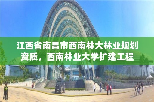 江西省南昌市西南林大林业规划资质，西南林业大学扩建工程