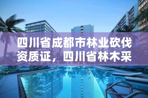 四川省成都市林业砍伐资质证，四川省林木采伐申请报告范本