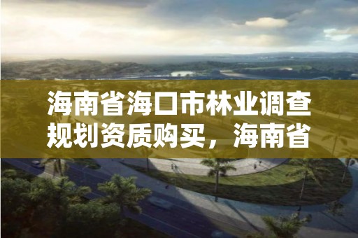 海南省海口市林业调查规划资质购买，海南省林业项目管理办公室