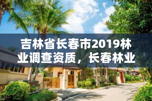 吉林省长春市2019林业调查资质，长春林业局