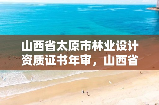 山西省太原市林业设计资质证书年审，山西省林业和草原局资格复审