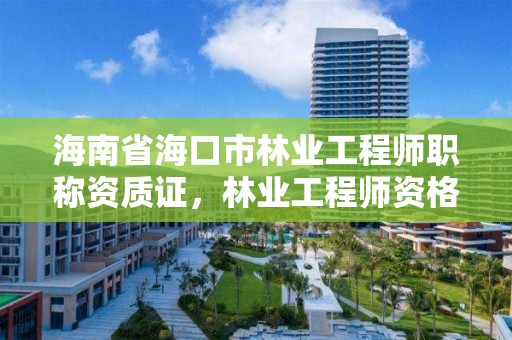 海南省海口市林业工程师职称资质证，林业工程师资格