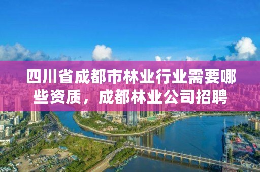 四川省成都市林业行业需要哪些资质，成都林业公司招聘