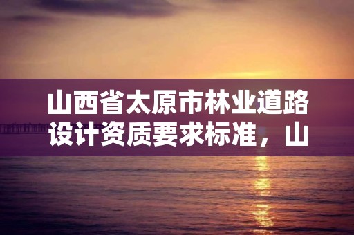 山西省太原市林业道路设计资质要求标准，山西省林业勘测设计院