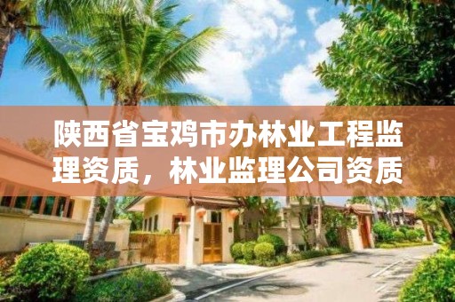 陕西省宝鸡市办林业工程监理资质，林业监理公司资质有哪些