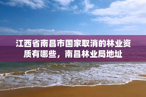 江西省南昌市国家取消的林业资质有哪些，南昌林业局地址