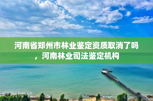 河南省郑州市林业鉴定资质取消了吗，河南林业司法鉴定机构