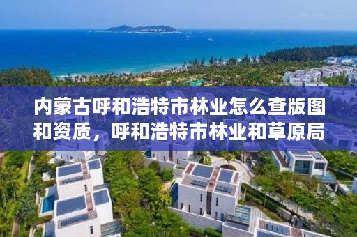 内蒙古呼和浩特市林业怎么查版图和资质，呼和浩特市林业和草原局地址