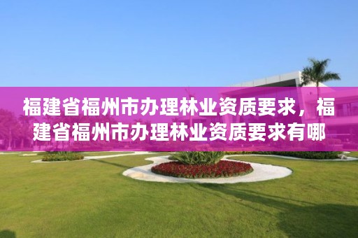 福建省福州市办理林业资质要求，福建省福州市办理林业资质要求有哪些