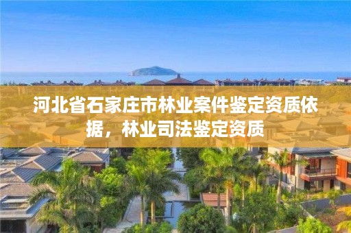 河北省石家庄市林业案件鉴定资质依据，林业司法鉴定资质