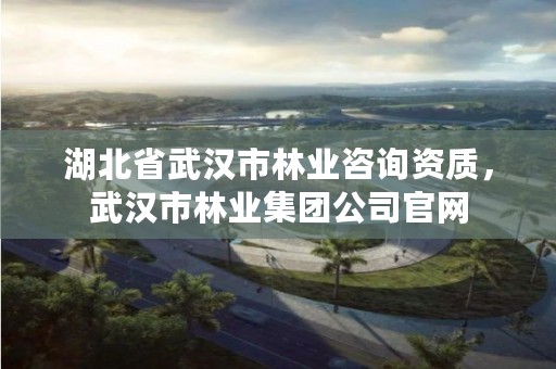 湖北省武汉市林业咨询资质，武汉市林业集团公司官网