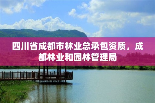 四川省成都市林业总承包资质，成都林业和园林管理局