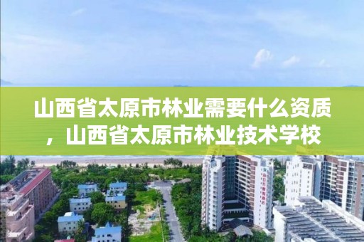 山西省太原市林业需要什么资质，山西省太原市林业技术学校