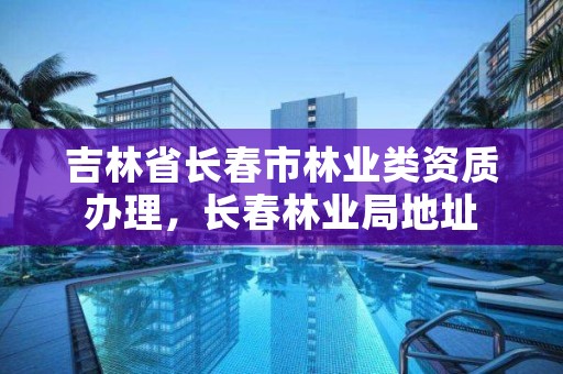 吉林省长春市林业类资质办理，长春林业局地址