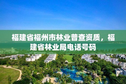 福建省福州市林业普查资质，福建省林业局电话号码