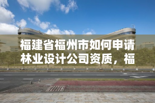 福建省福州市如何申请林业设计公司资质，福建省林业设计勘察院