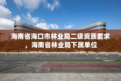 海南省海口市林业局二级资质要求，海南省林业局下属单位