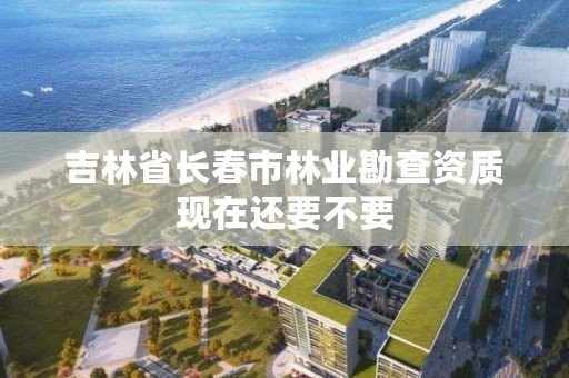 吉林省长春市林业勘查资质现在还要不要