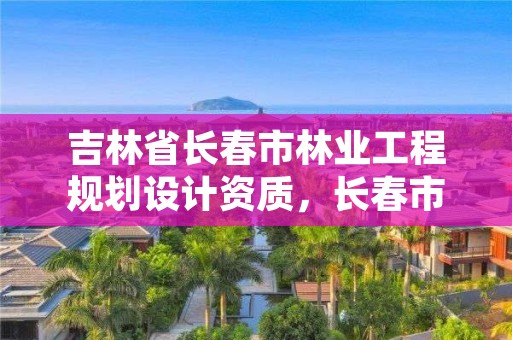 吉林省长春市林业工程规划设计资质，长春市园林规划设计研究院有限公司