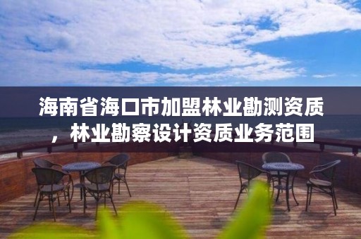 海南省海口市加盟林业勘测资质，林业勘察设计资质业务范围