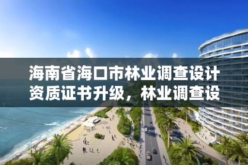 海南省海口市林业调查设计资质证书升级，林业调查设计资质放开