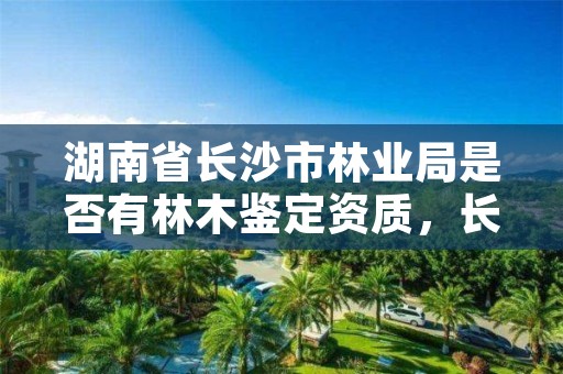 湖南省长沙市林业局是否有林木鉴定资质，长沙林业部门