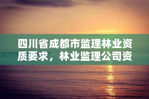 四川省成都市监理林业资质要求，林业监理公司资质有哪些