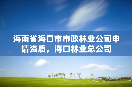 海南省海口市市政林业公司申请资质，海口林业总公司