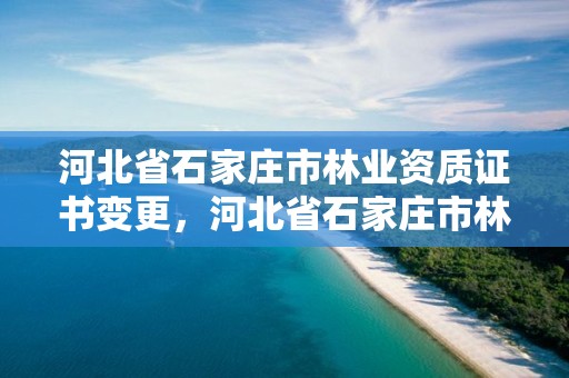 河北省石家庄市林业资质证书变更，河北省石家庄市林业资质证书变更需要多久