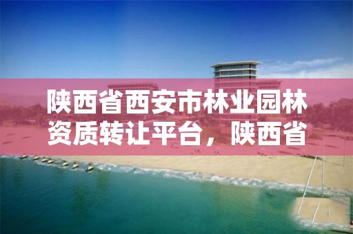 陕西省西安市林业园林资质转让平台，陕西省西安市林业园林资质转让平台官网