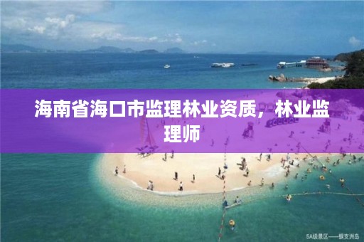 海南省海口市监理林业资质，林业监理师