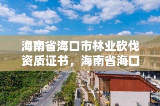 海南省海口市林业砍伐资质证书，海南省海口市林业砍伐资质证书在哪里办