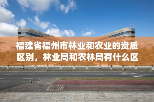 福建省福州市林业和农业的资质区别，林业局和农林局有什么区别