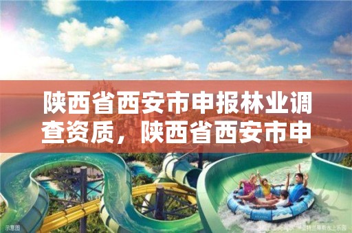 陕西省西安市申报林业调查资质，陕西省西安市申报林业调查资质的公司