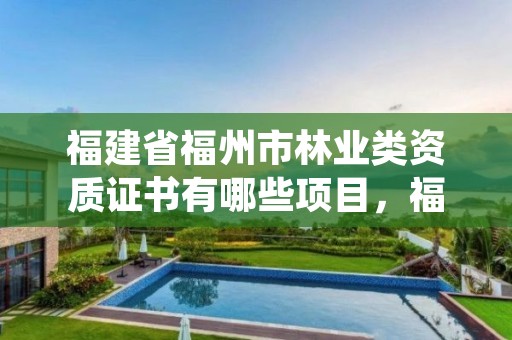 福建省福州市林业类资质证书有哪些项目，福建省福州市林业类资质证书有哪些项目可以考