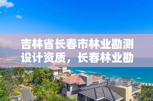 吉林省长春市林业勘测设计资质，长春林业勘察设计院