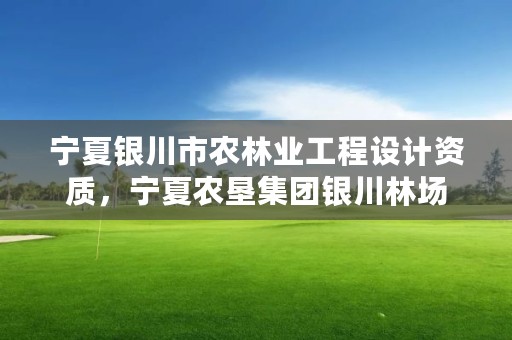 宁夏银川市农林业工程设计资质，宁夏农垦集团银川林场