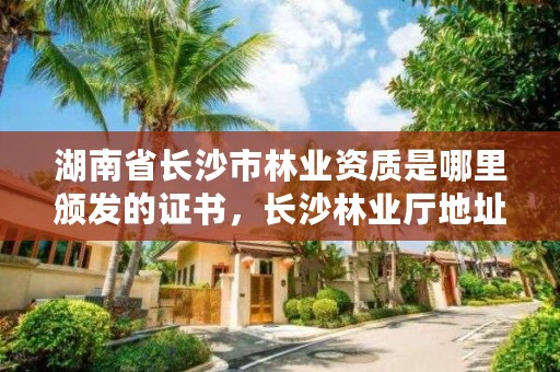 湖南省长沙市林业资质是哪里颁发的证书，长沙林业厅地址