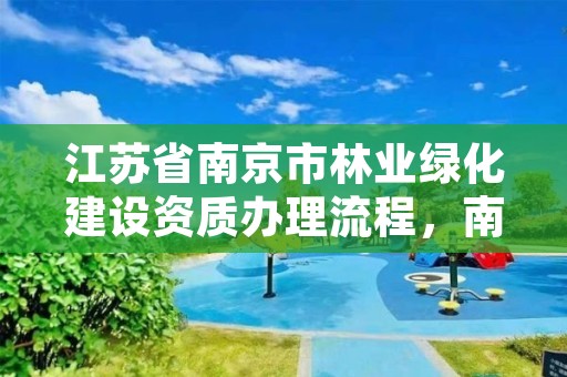 江苏省南京市林业绿化建设资质办理流程，南京绿化园林局官网