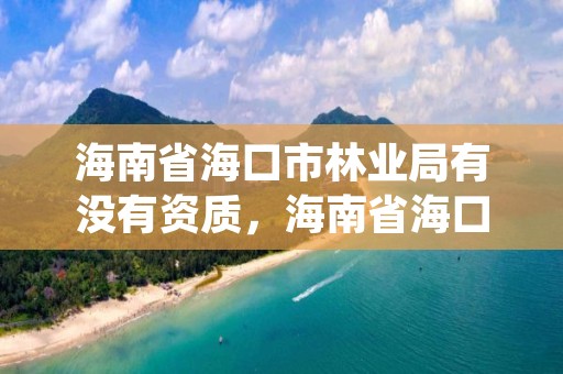 海南省海口市林业局有没有资质，海南省海口市林业局有没有资质证书