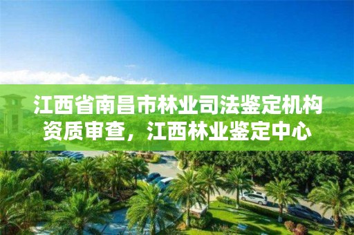 江西省南昌市林业司法鉴定机构资质审查，江西林业鉴定中心