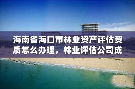 海南省海口市林业资产评估资质怎么办理，林业评估公司成立有条件