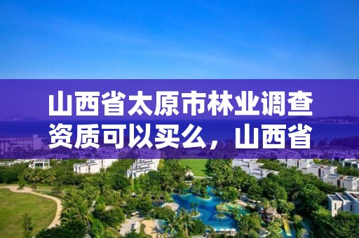 山西省太原市林业调查资质可以买么，山西省林业和草原资源调查监测中心官网